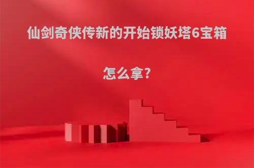 仙剑奇侠传新的开始锁妖塔6宝箱怎么拿?