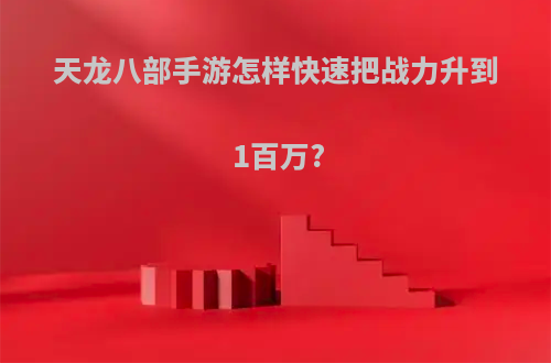天龙八部手游怎样快速把战力升到1百万?