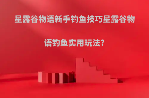 星露谷物语新手钓鱼技巧星露谷物语钓鱼实用玩法?