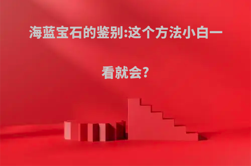 海蓝宝石的鉴别:这个方法小白一看就会?