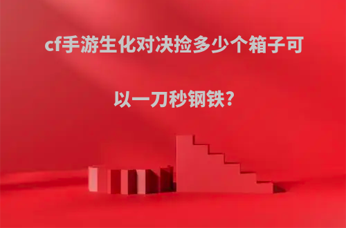 cf手游生化对决捡多少个箱子可以一刀秒钢铁?