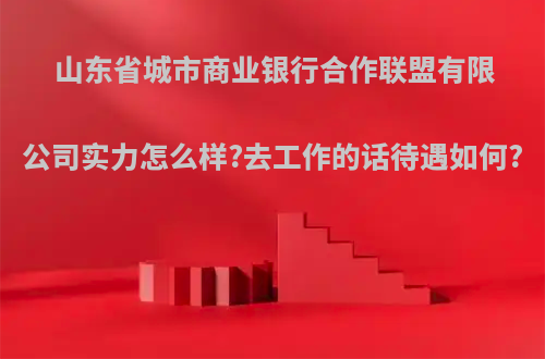 山东省城市商业银行合作联盟有限公司实力怎么样?去工作的话待遇如何?