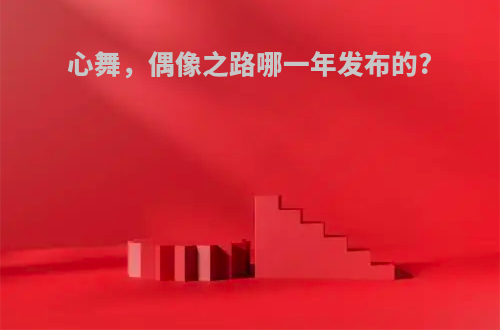 心舞，偶像之路哪一年发布的?