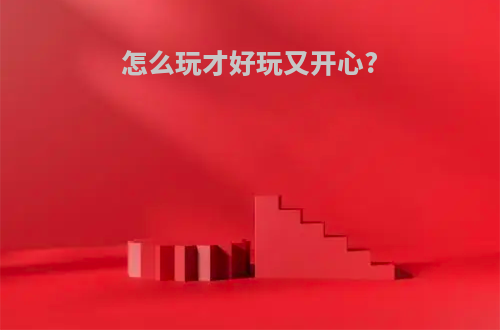 怎么玩才好玩又开心?