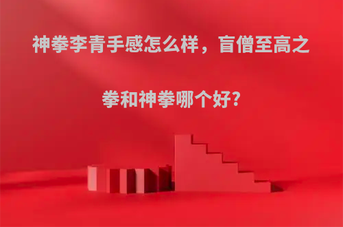神拳李青手感怎么样，盲僧至高之拳和神拳哪个好?