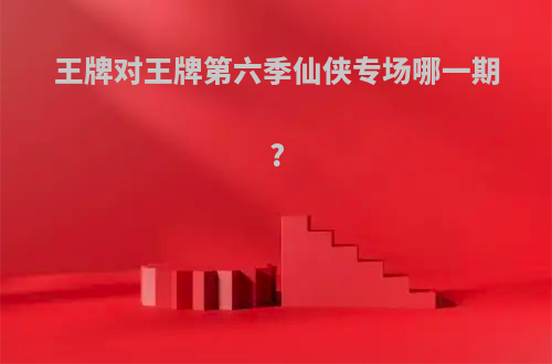 王牌对王牌第六季仙侠专场哪一期?