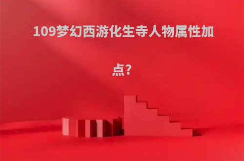 109梦幻西游化生寺人物属性加点?