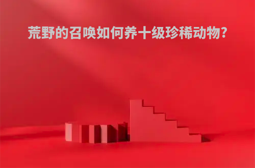 荒野的召唤如何养十级珍稀动物?
