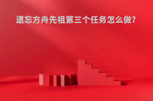 遗忘方舟先祖第三个任务怎么做?