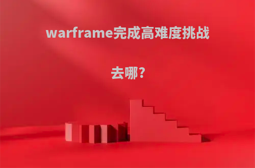 warframe完成高难度挑战去哪?