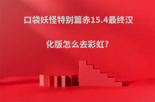 口袋妖怪特别篇赤15.4最终汉化版怎么去彩虹?