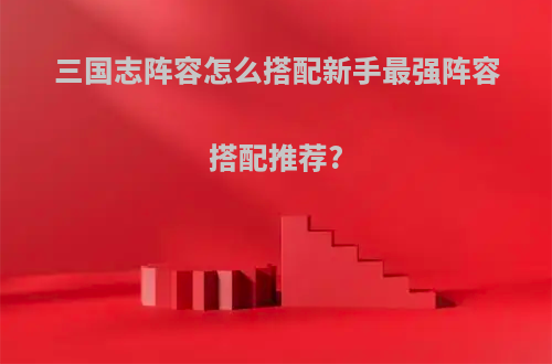 三国志阵容怎么搭配新手最强阵容搭配推荐?