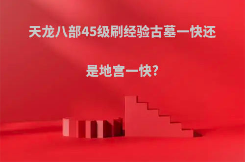 天龙八部45级刷经验古墓一快还是地宫一快?