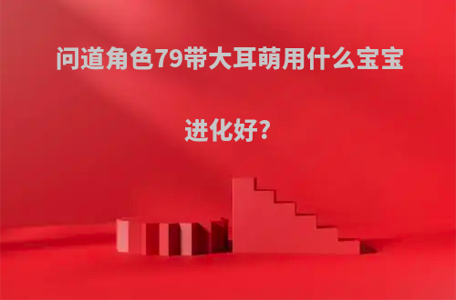 问道角色79带大耳萌用什么宝宝进化好?