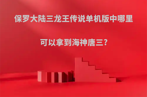保罗大陆三龙王传说单机版中哪里可以拿到海神唐三?