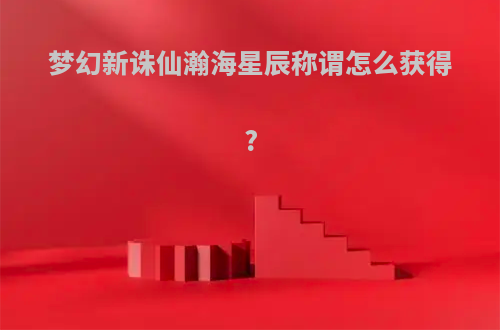 梦幻新诛仙瀚海星辰称谓怎么获得?