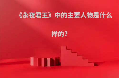 《永夜君王》中的主要人物是什么样的?