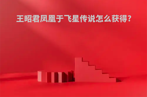 王昭君凤凰于飞星传说怎么获得?