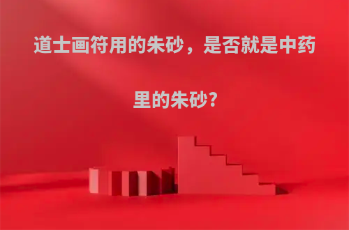 道士画符用的朱砂，是否就是中药里的朱砂?