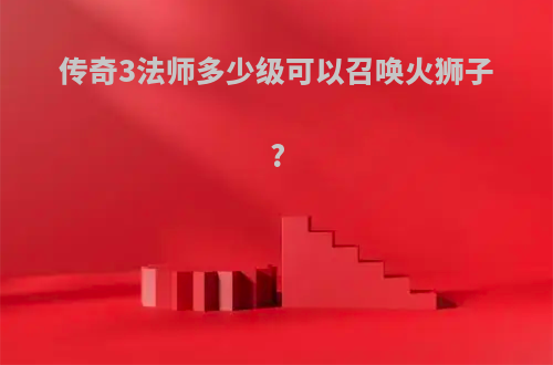 传奇3法师多少级可以召唤火狮子?