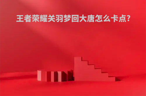 王者荣耀关羽梦回大唐怎么卡点?