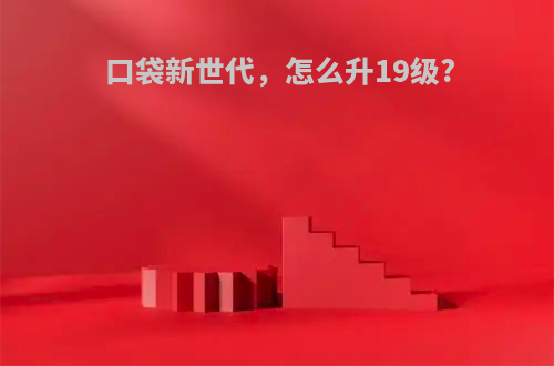口袋新世代，怎么升19级?