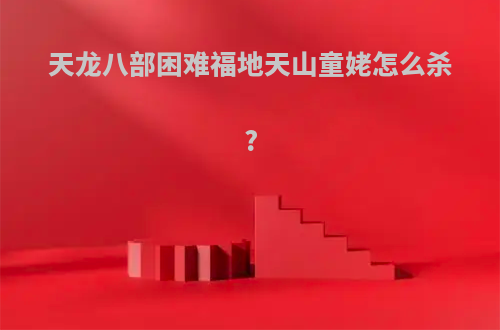 天龙八部困难福地天山童姥怎么杀?