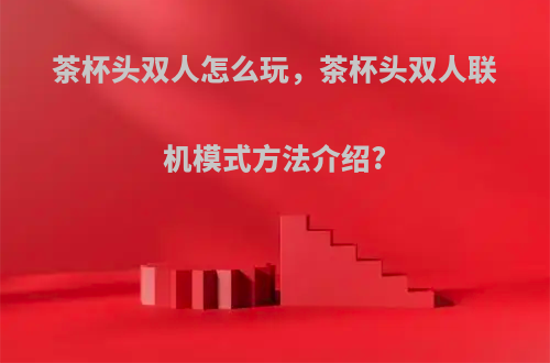 茶杯头双人怎么玩，茶杯头双人联机模式方法介绍?
