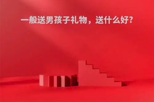 一般送男孩子礼物，送什么好?