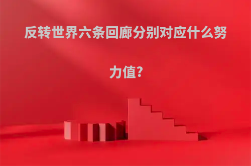 反转世界六条回廊分别对应什么努力值?