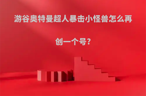 游谷奥特曼超人暴击小怪兽怎么再创一个号?