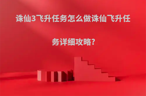 诛仙3飞升任务怎么做诛仙飞升任务详细攻略?