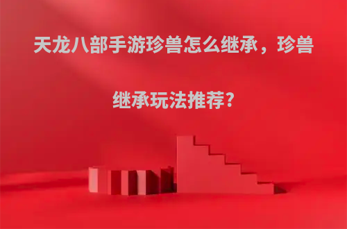 天龙八部手游珍兽怎么继承，珍兽继承玩法推荐?