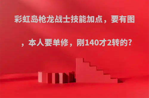 彩虹岛枪龙战士技能加点，要有图，本人要单修，刚140才2转的?