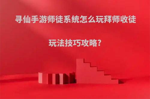寻仙手游师徒系统怎么玩拜师收徒玩法技巧攻略?