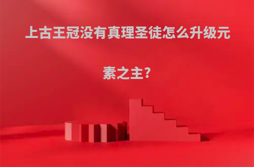 上古王冠没有真理圣徒怎么升级元素之主?