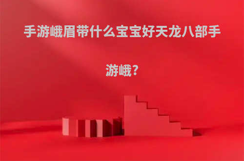 手游峨眉带什么宝宝好天龙八部手游峨?