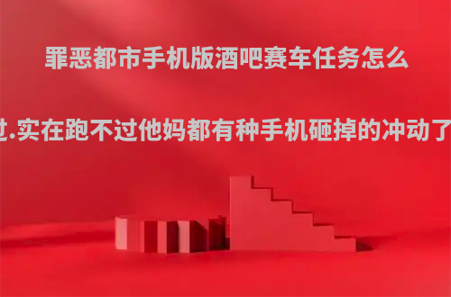 罪恶都市手机版酒吧赛车任务怎么过.实在跑不过他妈都有种手机砸掉的冲动了?