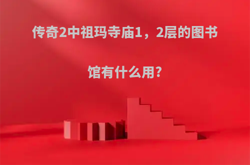 传奇2中祖玛寺庙1，2层的图书馆有什么用?
