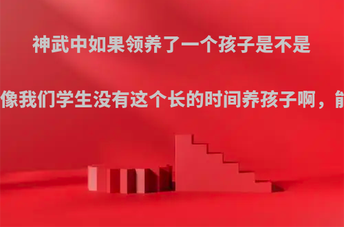 神武中如果领养了一个孩子是不是必须每天都喂养啊像我们学生没有这个长的时间养孩子啊，能不能不每天都喂?