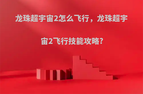 龙珠超宇宙2怎么飞行，龙珠超宇宙2飞行技能攻略?
