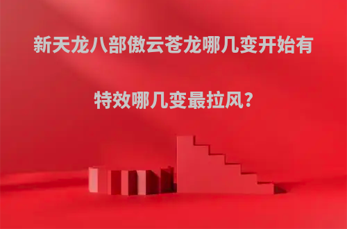 新天龙八部傲云苍龙哪几变开始有特效哪几变最拉风?