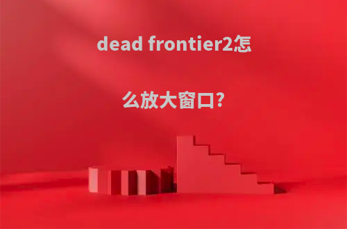 dead frontier2怎么放大窗口?
