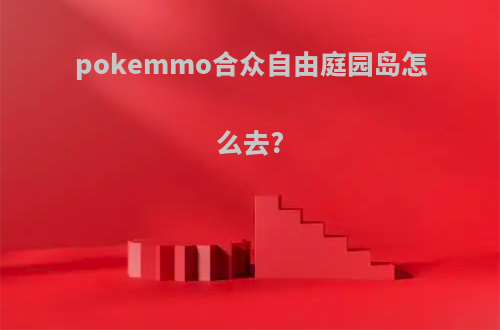 pokemmo合众自由庭园岛怎么去?