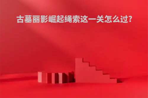 古墓丽影崛起绳索这一关怎么过?