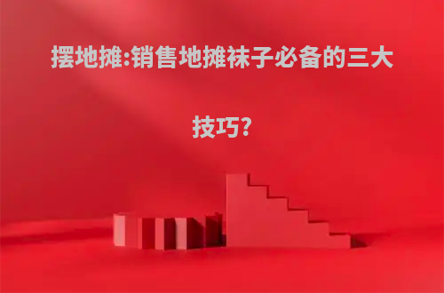 摆地摊:销售地摊袜子必备的三大技巧?