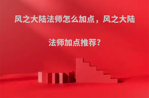 风之大陆法师怎么加点，风之大陆法师加点推荐?