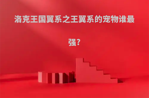 洛克王国翼系之王翼系的宠物谁最强?