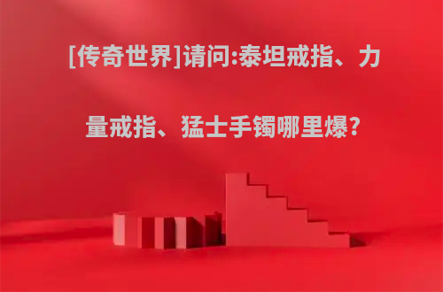 [传奇世界]请问:泰坦戒指、力量戒指、猛士手镯哪里爆?