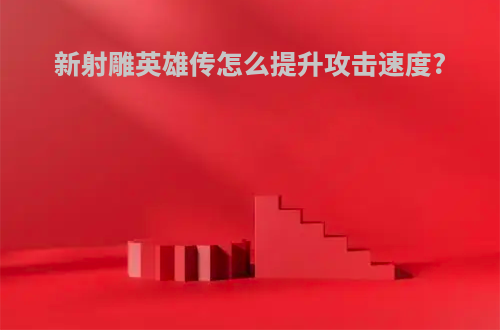 新射雕英雄传怎么提升攻击速度?